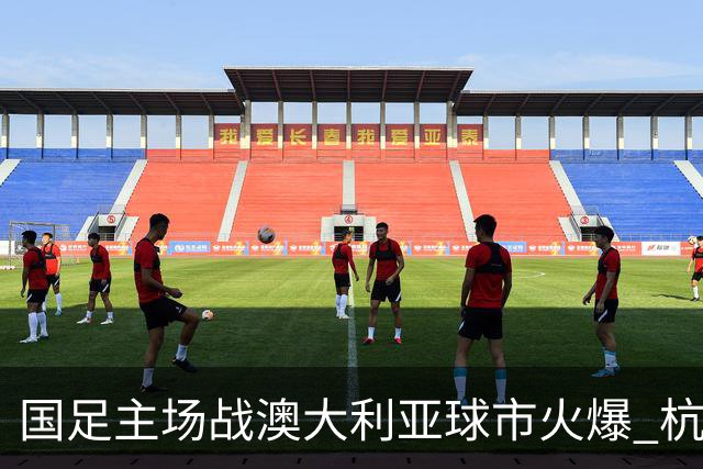 国足主场战澳大利亚球市火爆 杭州已经准备好了！